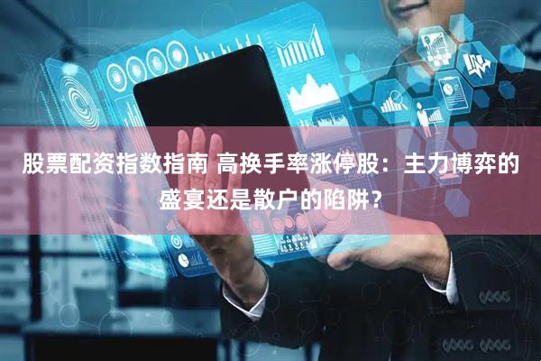 股票配资指数指南 高换手率涨停股：主力博弈的盛宴还是散户的陷阱？