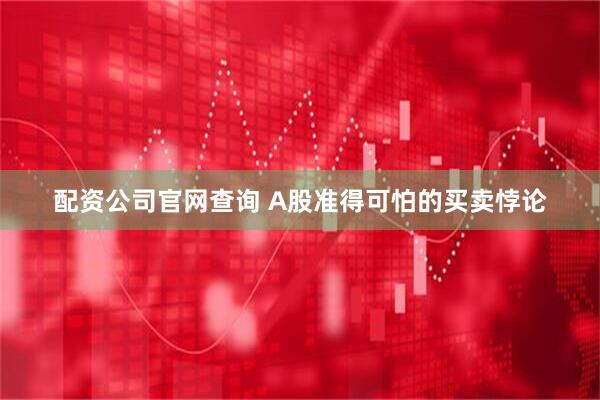 配资公司官网查询 A股准得可怕的买卖悖论