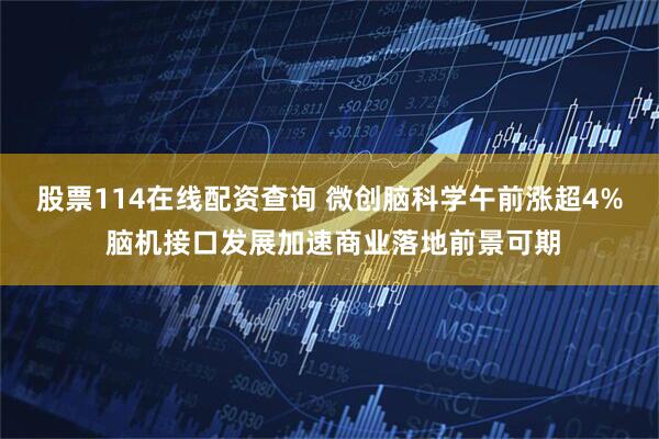 股票114在线配资查询 微创脑科学午前涨超4% 脑机接口发展加速商业落地前景可期