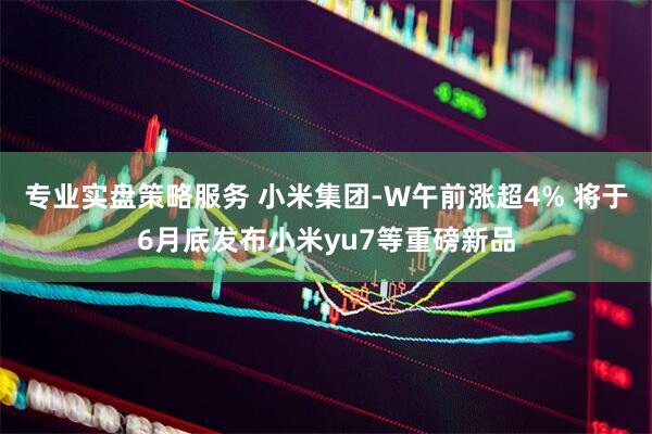 专业实盘策略服务 小米集团-W午前涨超4% 将于6月底发布小米yu7等重磅新品
