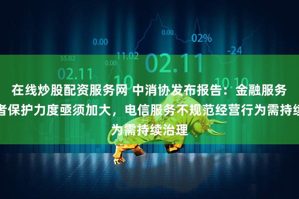 在线炒股配资服务网 中消协发布报告：金融服务消费者保护力度亟须加大，电信服务不规范经营行为需持续治理