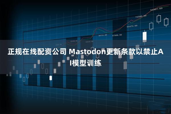 正规在线配资公司 Mastodon更新条款以禁止AI模型训练