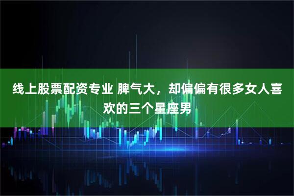 线上股票配资专业 脾气大，却偏偏有很多女人喜欢的三个星座男
