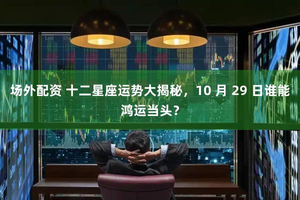 场外配资 十二星座运势大揭秘，10 月 29 日谁能鸿运当头？