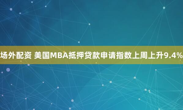 场外配资 美国MBA抵押贷款申请指数上周上升9.4%