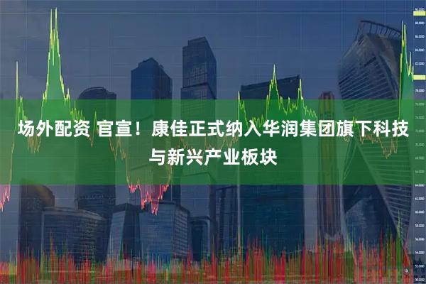场外配资 官宣！康佳正式纳入华润集团旗下科技与新兴产业板块