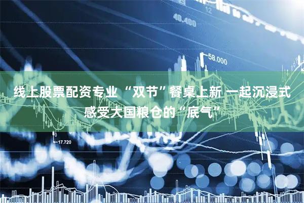 线上股票配资专业 “双节”餐桌上新 一起沉浸式感受大国粮仓的“底气”