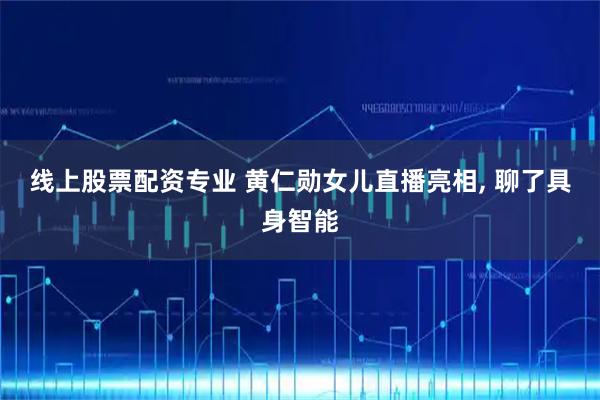 线上股票配资专业 黄仁勋女儿直播亮相, 聊了具身智能