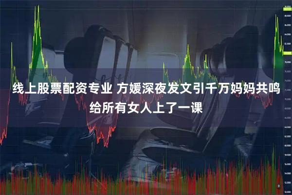 线上股票配资专业 方媛深夜发文引千万妈妈共鸣给所有女人上了一课