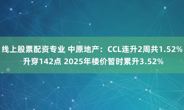 线上股票配资专业 中原地产：CCL连升2周共1.52% 升穿142点 2025年楼价暂时累升3.52%