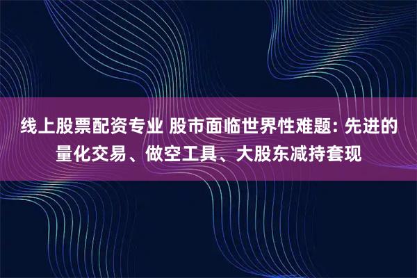 线上股票配资专业 股市面临世界性难题: 先进的量化交易、做空工具、大股东减持套现