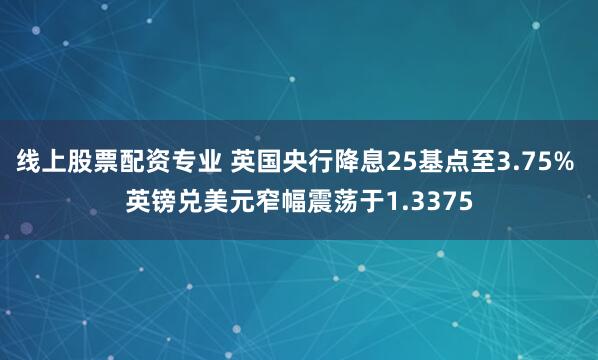 线上股票配资专业 英国央行降息25基点至3.75% 英镑兑美元窄幅震荡于1.3375